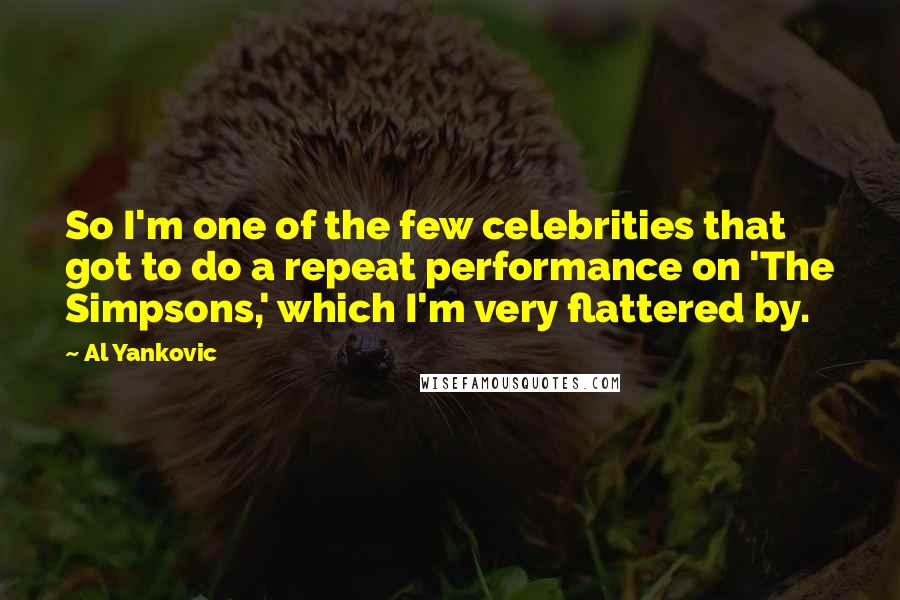 Al Yankovic quotes: So I'm one of the few celebrities that got to do a repeat performance on 'The Simpsons,' which I'm very flattered by.