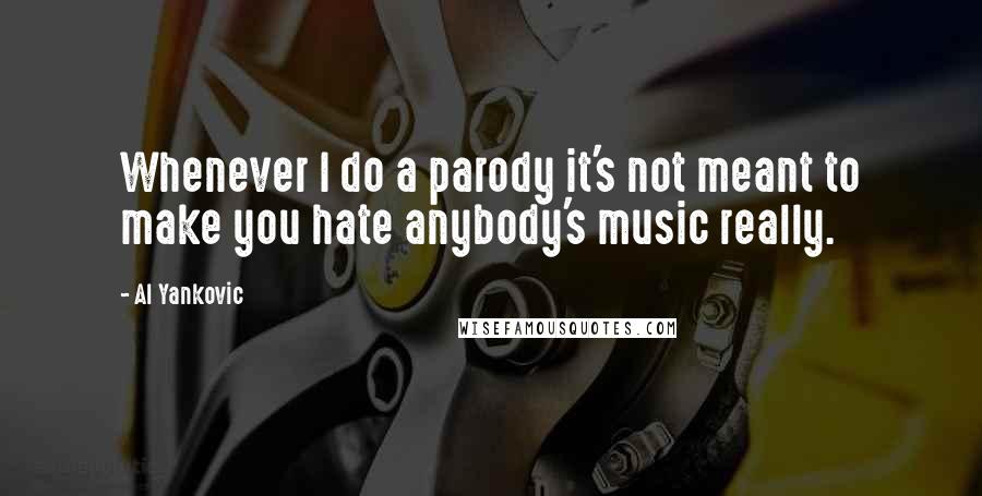 Al Yankovic quotes: Whenever I do a parody it's not meant to make you hate anybody's music really.