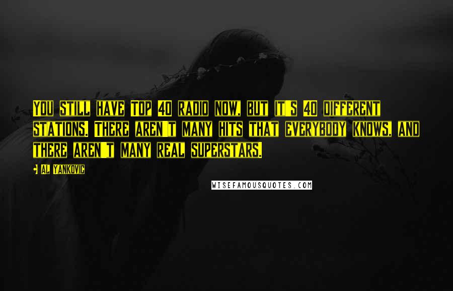 Al Yankovic quotes: You still have Top 40 radio now, but it's 40 different stations. There aren't many hits that everybody knows, and there aren't many real superstars.