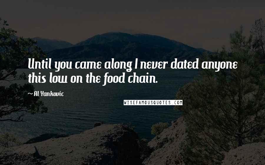 Al Yankovic quotes: Until you came along I never dated anyone this low on the food chain.