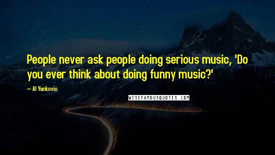 Al Yankovic quotes: People never ask people doing serious music, 'Do you ever think about doing funny music?'