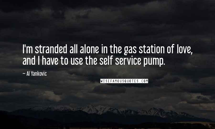 Al Yankovic quotes: I'm stranded all alone in the gas station of love, and I have to use the self service pump.