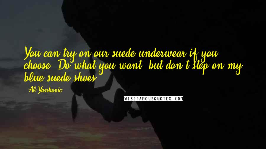 Al Yankovic quotes: You can try on our suede underwear if you choose. Do what you want, but don't step on my blue suede shoes. Al Yankovic quotes: You can try on our suede underwear if you choose. Do what you want, but don't step on my blue suede shoes.