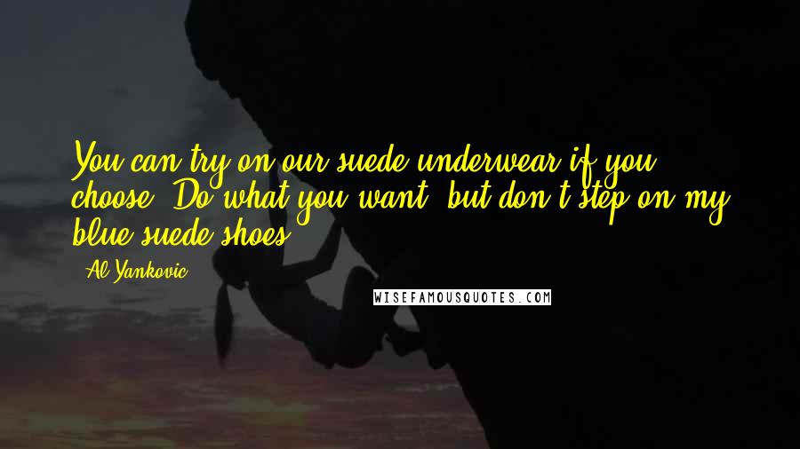 Al Yankovic quotes: You can try on our suede underwear if you choose. Do what you want, but don't step on my blue suede shoes.