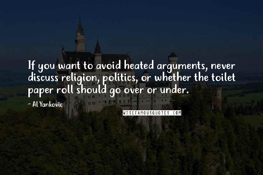 Al Yankovic quotes: If you want to avoid heated arguments, never discuss religion, politics, or whether the toilet paper roll should go over or under. Al Yankovic quotes: If you want to avoid heated arguments, never discuss religion, politics, or whether the toilet paper roll should go over or under.