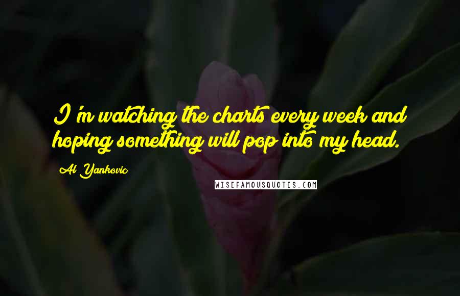 Al Yankovic quotes: I'm watching the charts every week and hoping something will pop into my head.