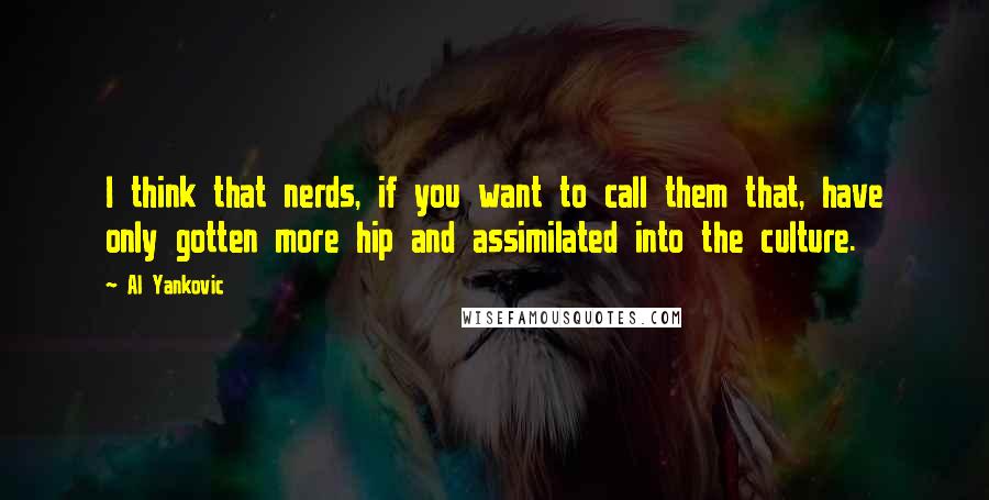 Al Yankovic quotes: I think that nerds, if you want to call them that, have only gotten more hip and assimilated into the culture. Al Yankovic quotes: I think that nerds, if you want to call them that, have only gotten more hip and assimilated into the culture.