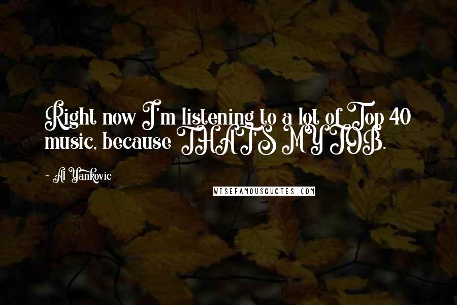 Al Yankovic quotes: Right now I'm listening to a lot of Top 40 music, because THAT'S MY JOB.