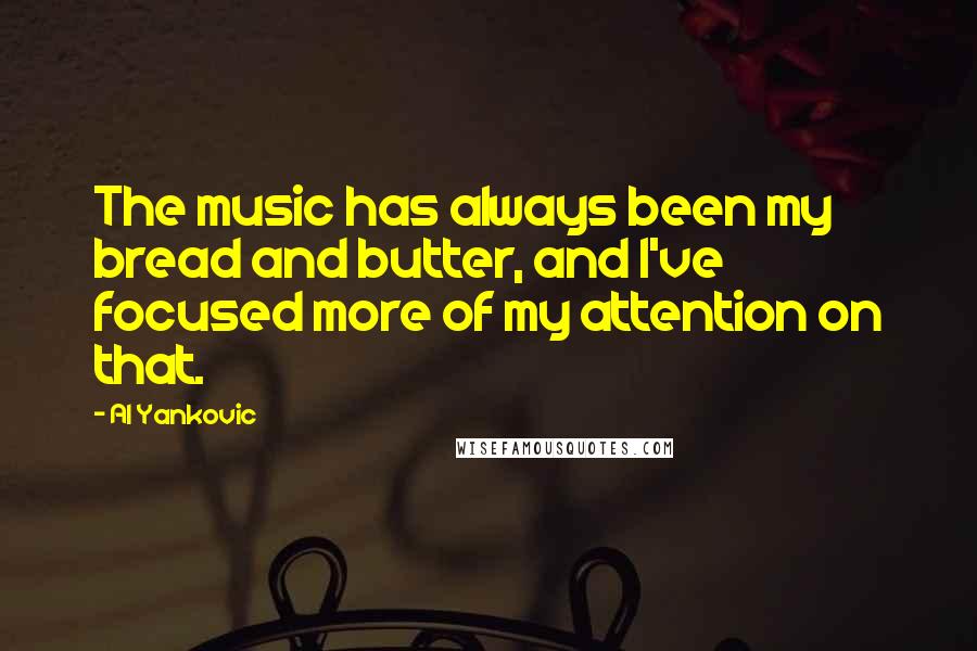Al Yankovic quotes: The music has always been my bread and butter, and I've focused more of my attention on that.