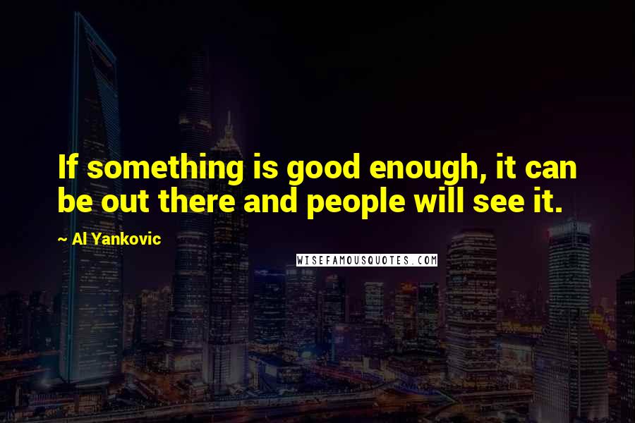 Al Yankovic quotes: If something is good enough, it can be out there and people will see it.