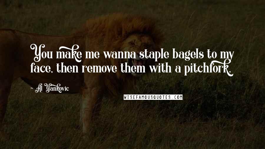 Al Yankovic quotes: You make me wanna staple bagels to my face, then remove them with a pitchfork.