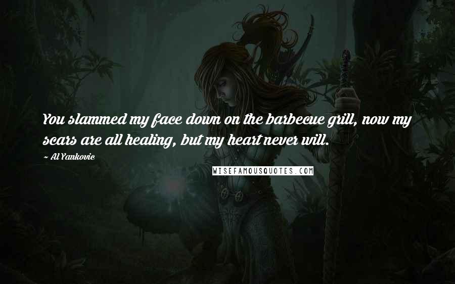 Al Yankovic quotes: You slammed my face down on the barbecue grill, now my scars are all healing, but my heart never will.