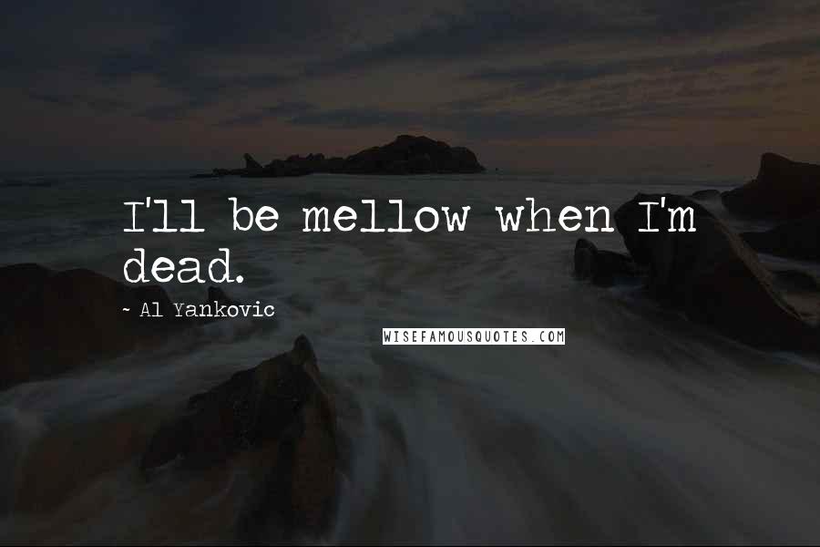 Al Yankovic quotes: I'll be mellow when I'm dead.