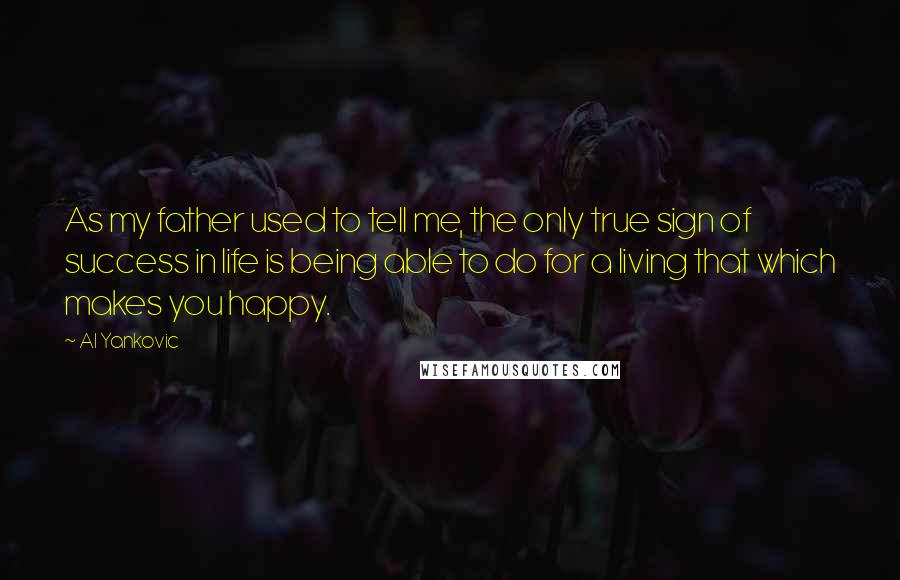 Al Yankovic quotes: As my father used to tell me, the only true sign of success in life is being able to do for a living that which makes you happy. Al Yankovic quotes: As my father used to tell me, the only true sign of success in life is being able to do for a living that which makes you happy.