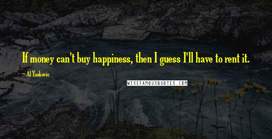 Al Yankovic quotes: If money can't buy happiness, then I guess I'll have to rent it.