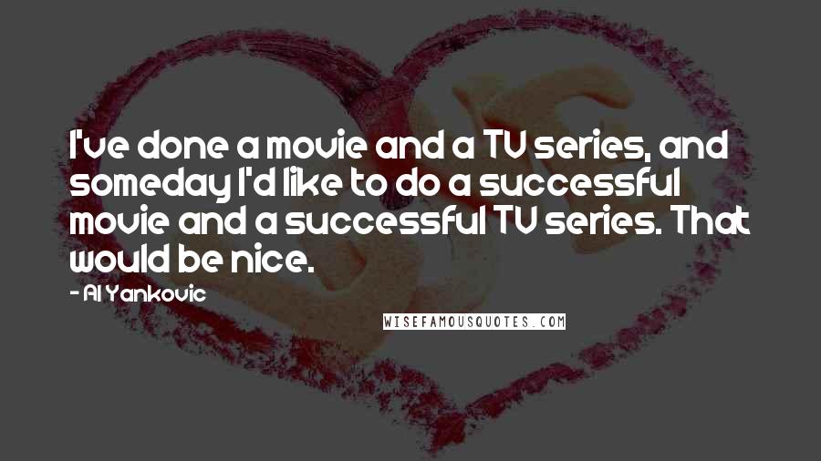Al Yankovic quotes: I've done a movie and a TV series, and someday I'd like to do a successful movie and a successful TV series. That would be nice. Al Yankovic quotes: I've done a movie and a TV series, and someday I'd like to do a successful movie and a successful TV series. That would be nice.