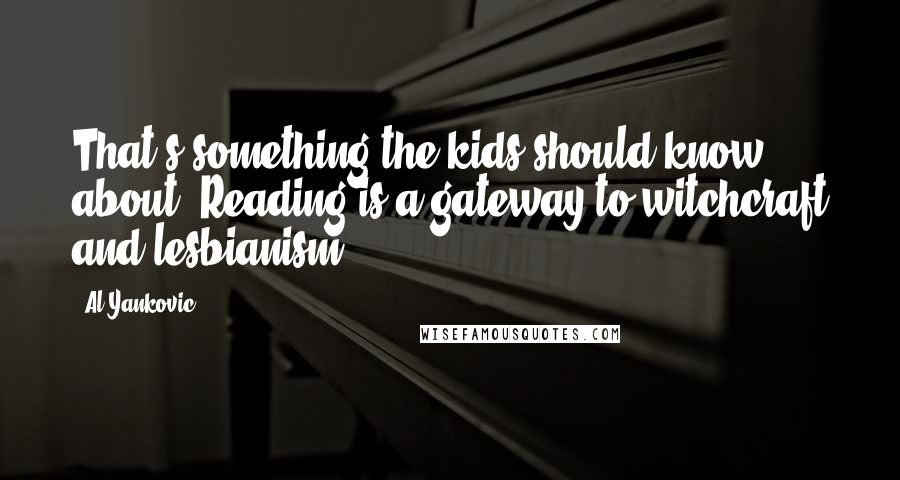 Al Yankovic quotes: That's something the kids should know about. Reading is a gateway to witchcraft and lesbianism.