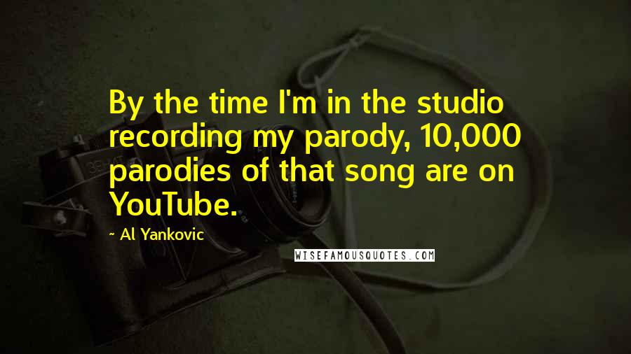 Al Yankovic quotes: By the time I'm in the studio recording my parody, 10,000 parodies of that song are on YouTube.