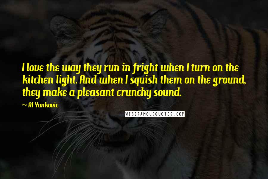 Al Yankovic quotes: I love the way they run in fright when I turn on the kitchen light. And when I squish them on the ground, they make a pleasant crunchy sound.