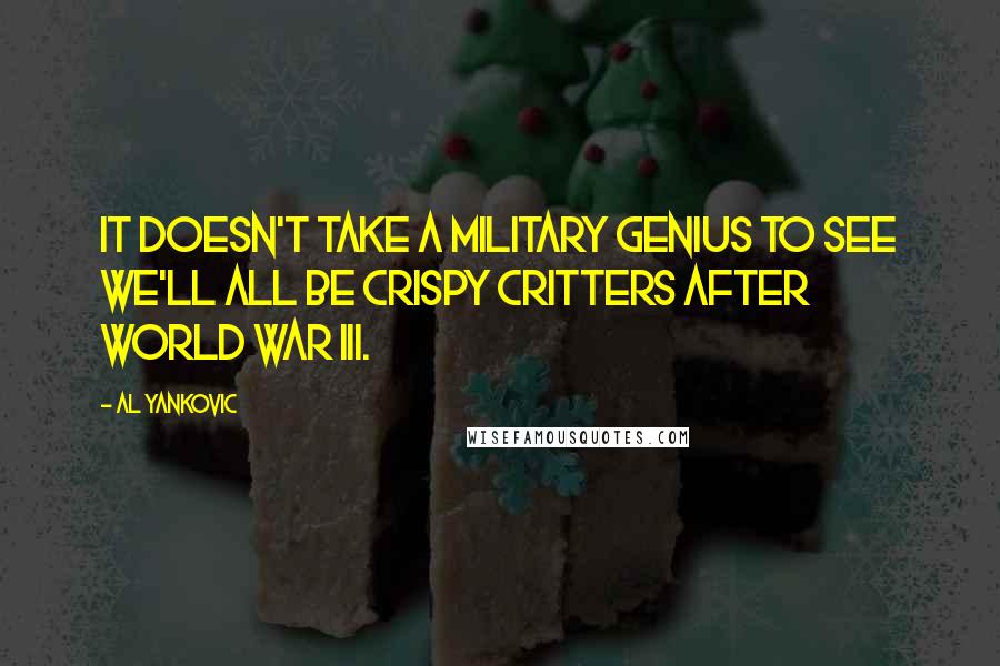 Al Yankovic quotes: It doesn't take a military genius to see we'll all be crispy critters after World War III.