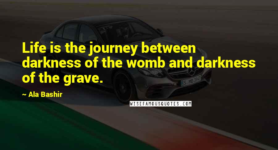 Ala Bashir quotes: Life is the journey between darkness of the womb and darkness of the grave.