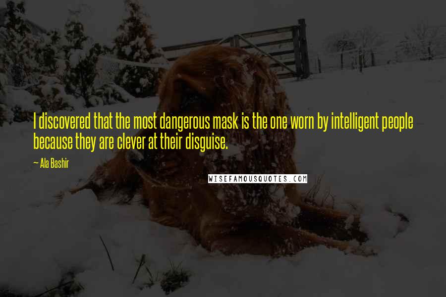 Ala Bashir quotes: I discovered that the most dangerous mask is the one worn by intelligent people because they are clever at their disguise.