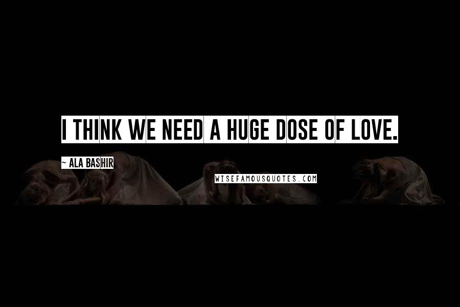 Ala Bashir quotes: I think we need a huge dose of love.