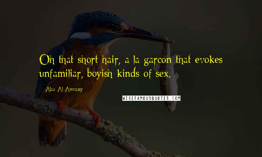 Alaa Al Aswany quotes: Oh that short hair, a la garcon that evokes unfamiliar, boyish kinds of sex.