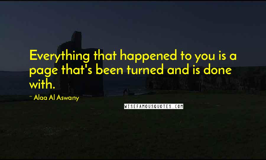 Alaa Al Aswany quotes: Everything that happened to you is a page that's been turned and is done with.