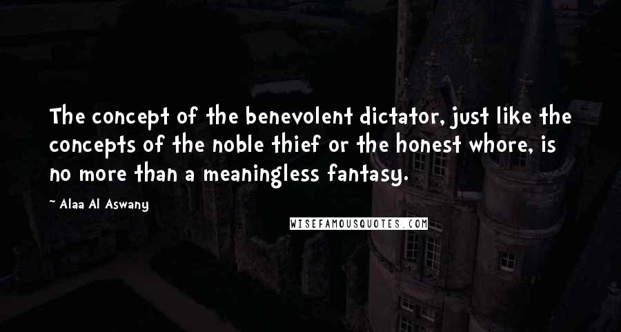 Alaa Al Aswany quotes: The concept of the benevolent dictator, just like the concepts of the noble thief or the honest whore, is no more than a meaningless fantasy.