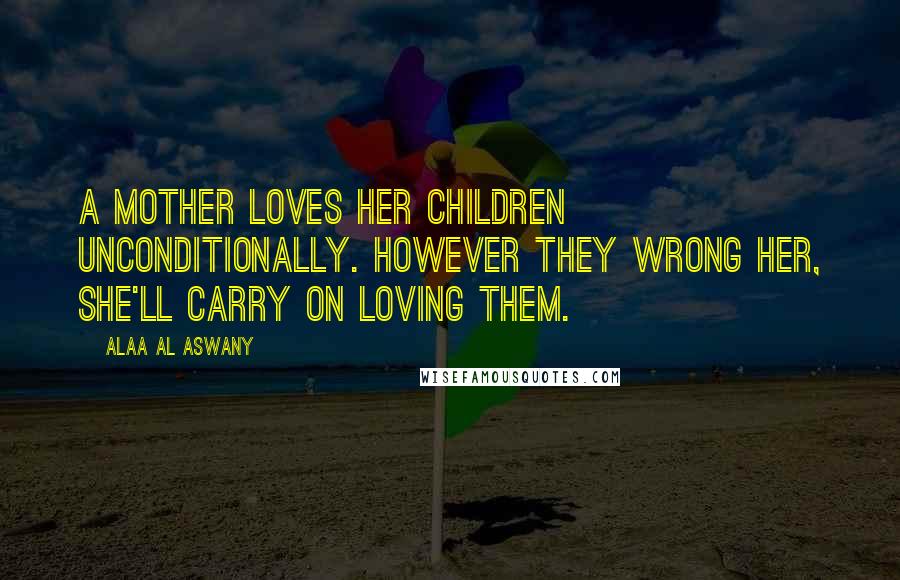 Alaa Al Aswany quotes: A mother loves her children unconditionally. However they wrong her, she'll carry on loving them.