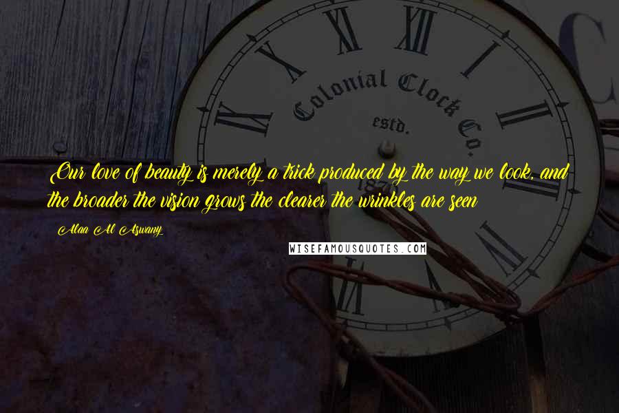 Alaa Al Aswany quotes: Our love of beauty is merely a trick produced by the way we look, and the broader the vision grows the clearer the wrinkles are seen