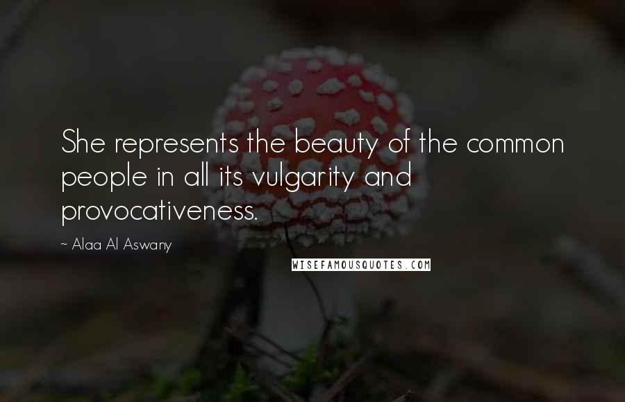 Alaa Al Aswany quotes: She represents the beauty of the common people in all its vulgarity and provocativeness.