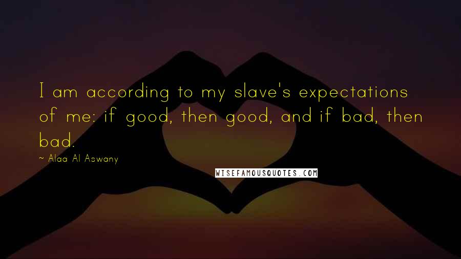 Alaa Al Aswany quotes: I am according to my slave's expectations of me: if good, then good, and if bad, then bad.