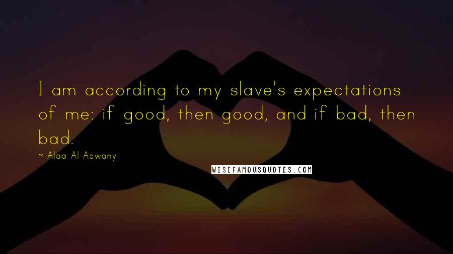 Alaa Al Aswany quotes: I am according to my slave's expectations of me: if good, then good, and if bad, then bad.