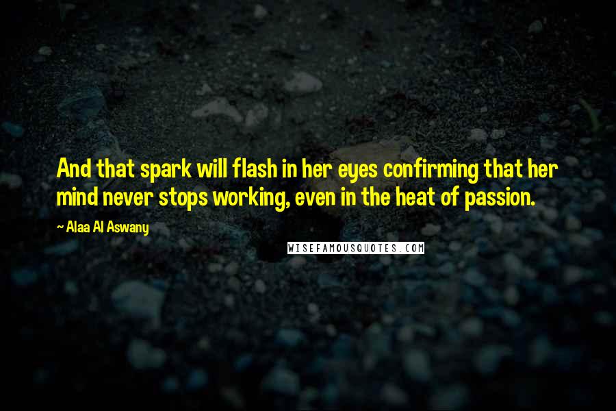 Alaa Al Aswany quotes: And that spark will flash in her eyes confirming that her mind never stops working, even in the heat of passion. Alaa Al Aswany quotes: And that spark will flash in her eyes confirming that her mind never stops working, even in the heat of passion.