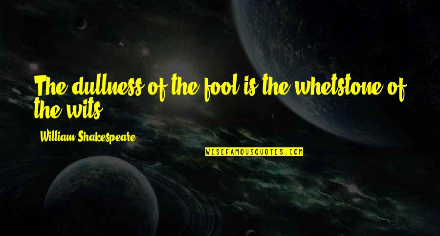 Alaben Ka Quotes By William Shakespeare: The dullness of the fool is the whetstone