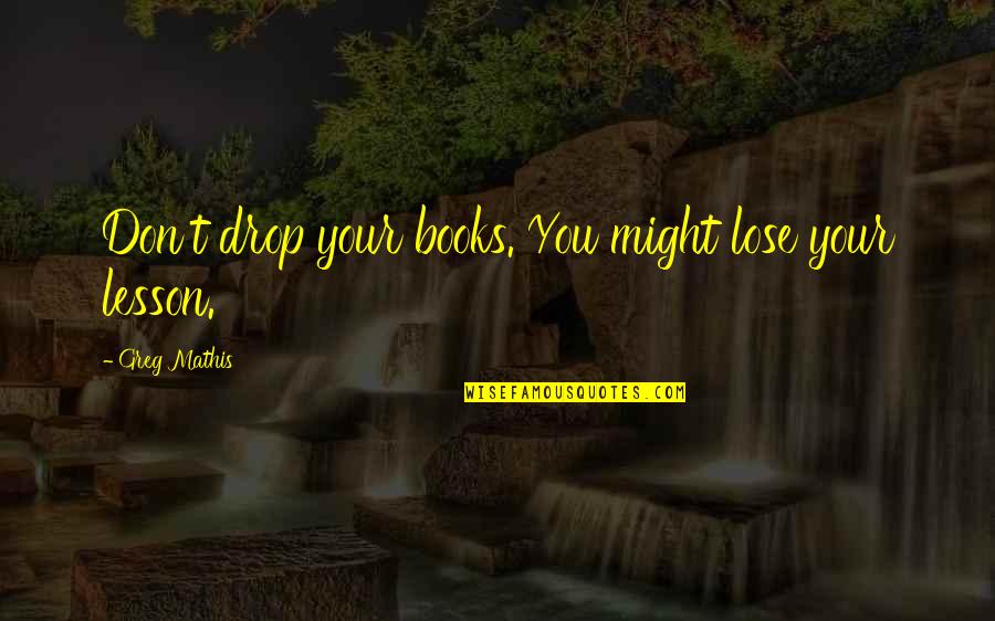 Alack Quotes By Greg Mathis: Don't drop your books. You might lose your