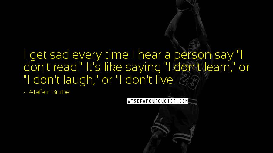 Alafair Burke quotes: I get sad every time I hear a person say "I don't read." It's like saying "I don't learn," or "I don't laugh," or "I don't live. Alafair Burke quotes: I get sad every time I hear a person say "I don't read." It's like saying "I don't learn," or "I don't laugh," or "I don't live.