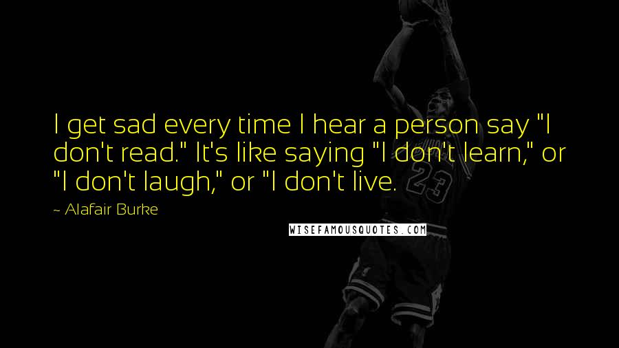 Alafair Burke quotes: I get sad every time I hear a person say "I don't read." It's like saying "I don't learn," or "I don't laugh," or "I don't live.