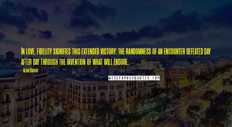 Alain Badiou quotes: In love, fidelity signifies this extended victory: the randomness of an encounter defeated day after day through the invention of what will endure. Alain Badiou quotes: In love, fidelity signifies this extended victory: the randomness of an encounter defeated day after day through the invention of what will endure.