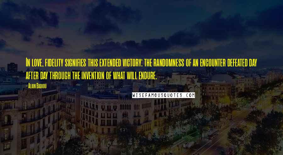 Alain Badiou quotes: In love, fidelity signifies this extended victory: the randomness of an encounter defeated day after day through the invention of what will endure.