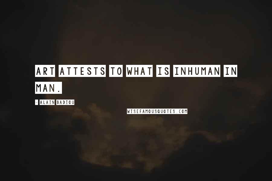 Alain Badiou quotes: Art attests to what is inhuman in man.