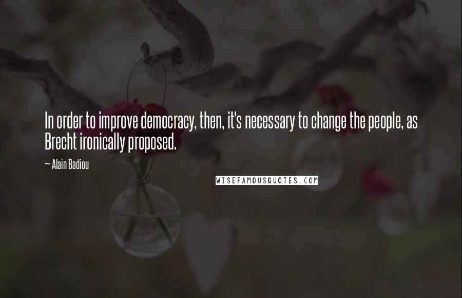 Alain Badiou quotes: In order to improve democracy, then, it's necessary to change the people, as Brecht ironically proposed.