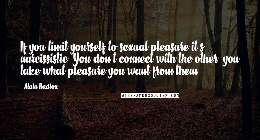 Alain Badiou quotes: If you limit yourself to sexual pleasure it's narcissistic. You don't connect with the other, you take what pleasure you want from them.