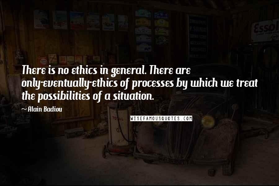 Alain Badiou quotes: There is no ethics in general. There are only-eventually-ethics of processes by which we treat the possibilities of a situation.