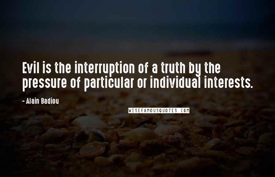 Alain Badiou quotes: Evil is the interruption of a truth by the pressure of particular or individual interests.