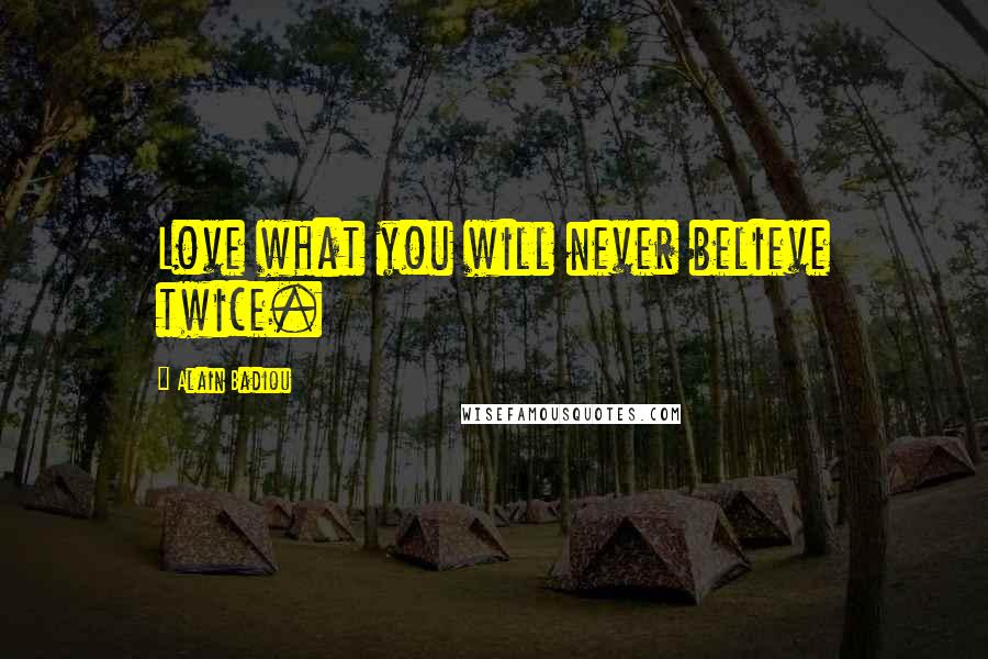 Alain Badiou quotes: Love what you will never believe twice.
