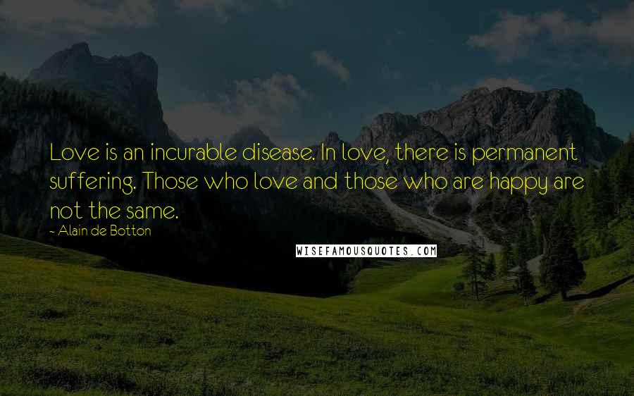 Alain De Botton quotes: Love is an incurable disease. In love, there is permanent suffering. Those who love and those who are happy are not the same.