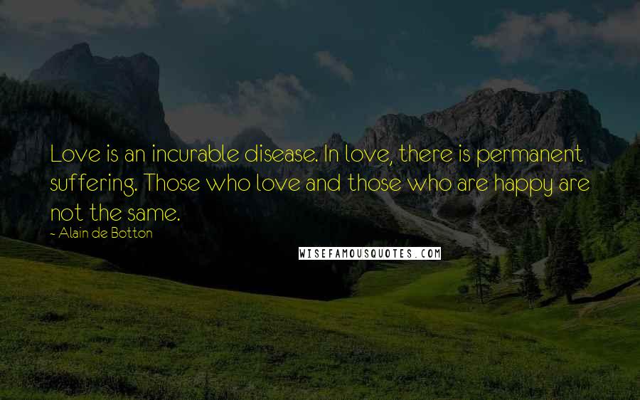 Alain De Botton quotes: Love is an incurable disease. In love, there is permanent suffering. Those who love and those who are happy are not the same. Alain De Botton quotes: Love is an incurable disease. In love, there is permanent suffering. Those who love and those who are happy are not the same.